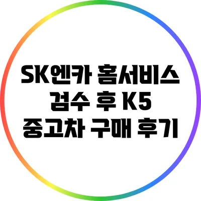 SK엔카 홈서비스 검수 후 K5 중고차 구매 후기