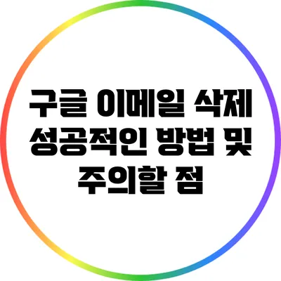 구글 이메일 삭제: 성공적인 방법 및 주의할 점