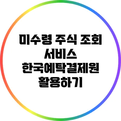 미수령 주식 조회 서비스: 한국예탁결제원 활용하기