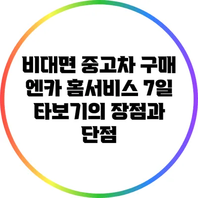 비대면 중고차 구매: 엔카 홈서비스 7일 타보기의 장점과 단점