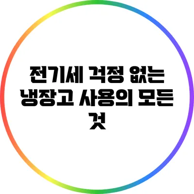 전기세 걱정 없는 냉장고 사용의 모든 것