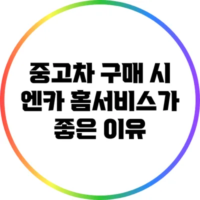 중고차 구매 시 엔카 홈서비스가 좋은 이유