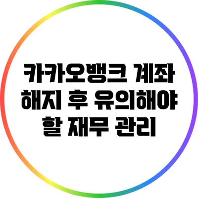 카카오뱅크 계좌 해지 후 유의해야 할 재무 관리