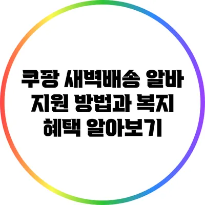 쿠팡 새벽배송 알바: 지원 방법과 복지 혜택 알아보기