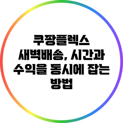 쿠팡플렉스 새벽배송, 시간과 수익을 동시에 잡는 방법