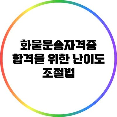 화물운송자격증 합격을 위한 난이도 조절법