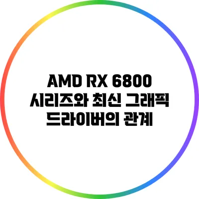 AMD RX 6800 시리즈와 최신 그래픽 드라이버의 관계