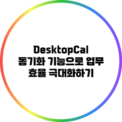 DesktopCal 동기화 기능으로 업무 효율 극대화하기