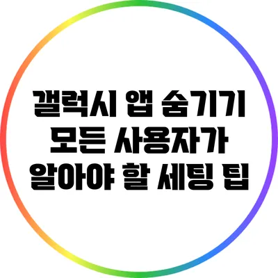 갤럭시 앱 숨기기: 모든 사용자가 알아야 할 세팅 팁