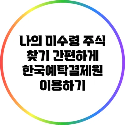 나의 미수령 주식 찾기: 간편하게 한국예탁결제원 이용하기