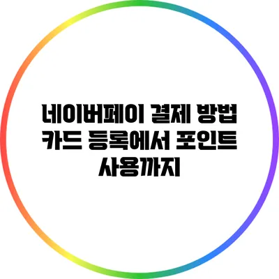 네이버페이 결제 방법: 카드 등록에서 포인트 사용까지