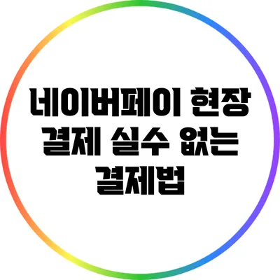 네이버페이 현장 결제: 실수 없는 결제법