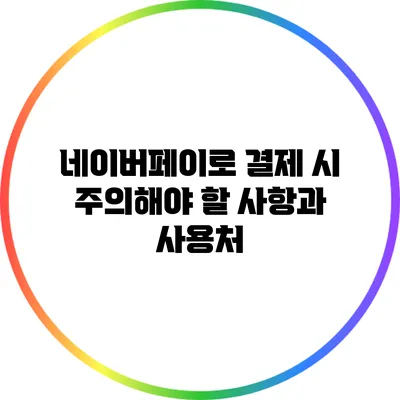 네이버페이로 결제 시 주의해야 할 사항과 사용처