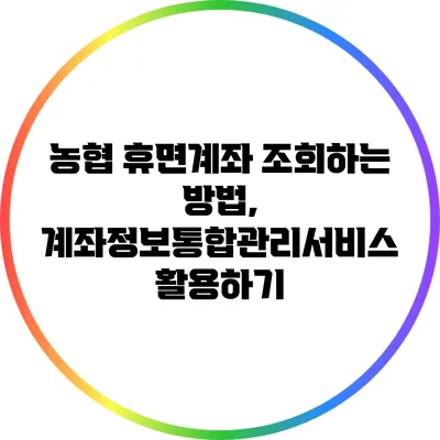 농협 휴면계좌 조회하는 방법, 계좌정보통합관리서비스 활용하기