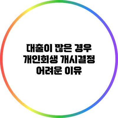 대출이 많은 경우 개인회생 개시결정 어려운 이유