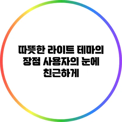 따뜻한 라이트 테마의 장점: 사용자의 눈에 친근하게