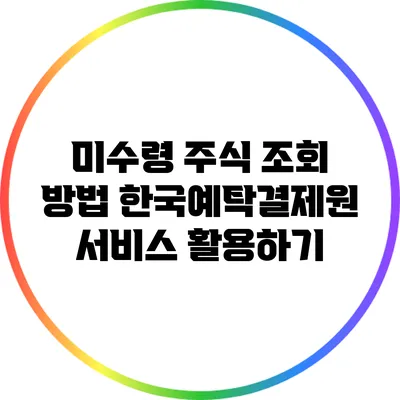 미수령 주식 조회 방법: 한국예탁결제원 서비스 활용하기