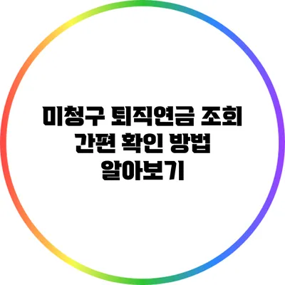 미청구 퇴직연금 조회: 간편 확인 방법 알아보기