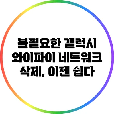 불필요한 갤럭시 와이파이 네트워크 삭제, 이젠 쉽다