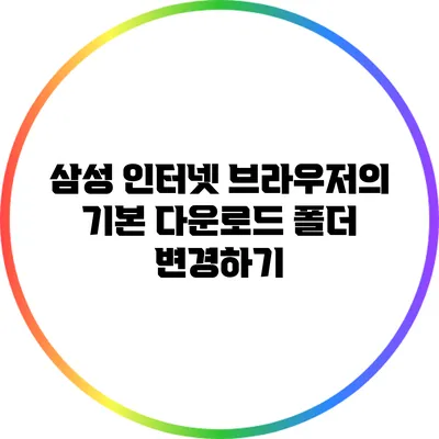 삼성 인터넷 브라우저의 기본 다운로드 폴더 변경하기