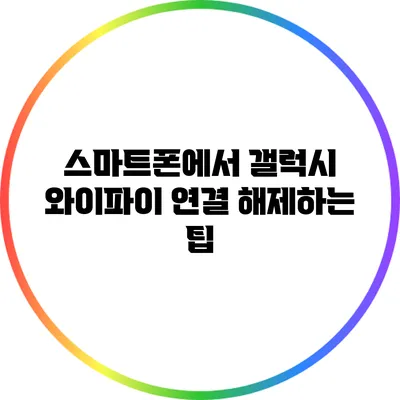 스마트폰에서 갤럭시 와이파이 연결 해제하는 팁