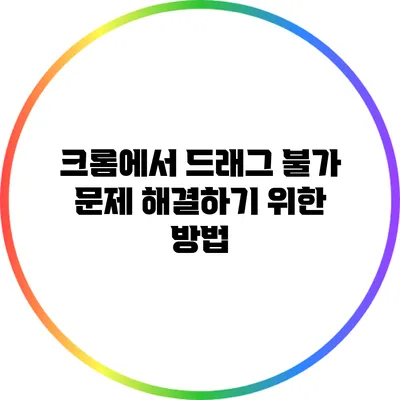 크롬에서 드래그 불가 문제 해결하기 위한 방법