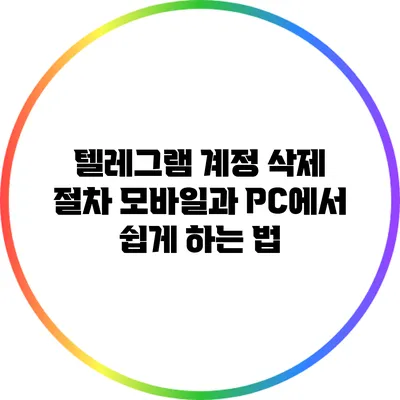 텔레그램 계정 삭제 절차: 모바일과 PC에서 쉽게 하는 법