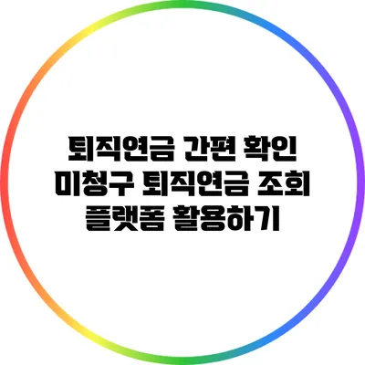 퇴직연금 간편 확인: 미청구 퇴직연금 조회 플랫폼 활용하기