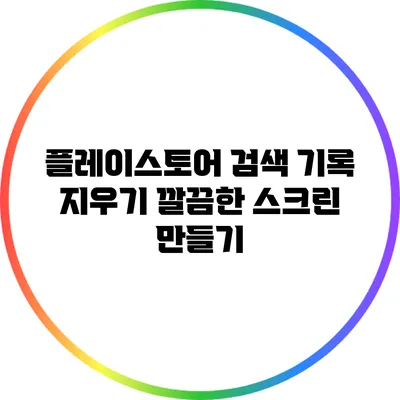 플레이스토어 검색 기록 지우기: 깔끔한 스크린 만들기