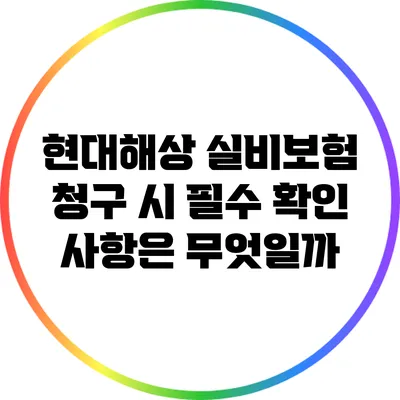 현대해상 실비보험 청구 시 필수 확인 사항은 무엇일까?