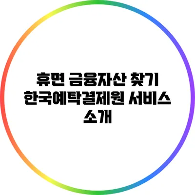 휴면 금융자산 찾기: 한국예탁결제원 서비스 소개