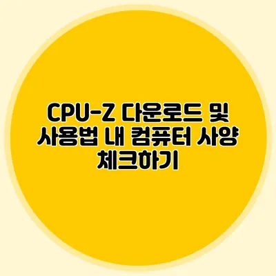 CPU-Z 다운로드 및 사용법: 내 컴퓨터 사양 체크하기