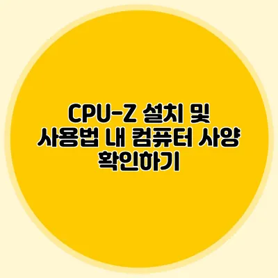 CPU-Z 설치 및 사용법: 내 컴퓨터 사양 확인하기