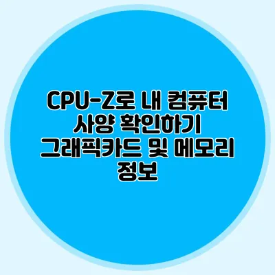 CPU-Z로 내 컴퓨터 사양 확인하기: 그래픽카드 및 메모리 정보