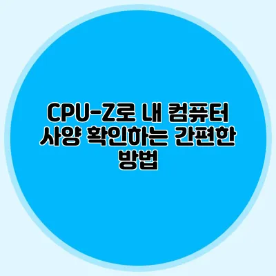 CPU-Z로 내 컴퓨터 사양 확인하는 간편한 방법