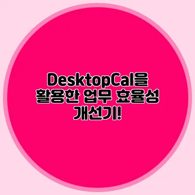 DesktopCal을 활용한 업무 효율성 개선기!