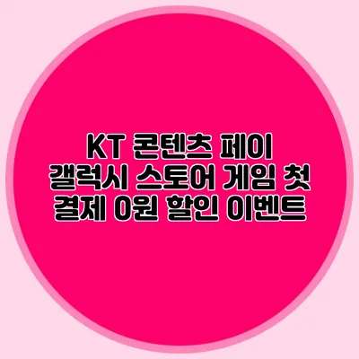 KT 콘텐츠 페이 갤럭시 스토어 게임 첫 결제 0원 할인 이벤트