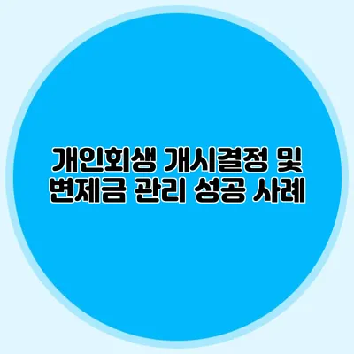 개인회생 개시결정 및 변제금 관리 성공 사례