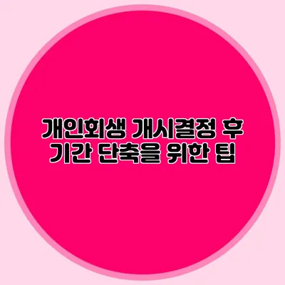 개인회생 개시결정 후 기간 단축을 위한 팁