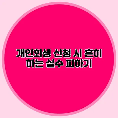 개인회생 신청 시 흔히 하는 실수 피하기