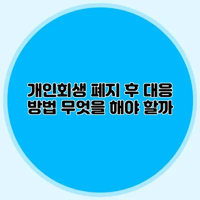 개인회생 폐지 후 대응 방법: 무엇을 해야 할까?