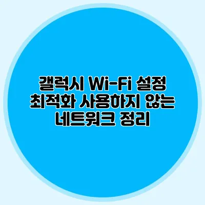 갤럭시 Wi-Fi 설정 최적화: 사용하지 않는 네트워크 정리