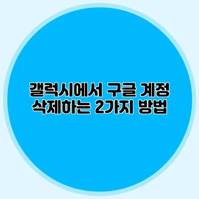갤럭시에서 구글 계정 삭제하는 2가지 방법