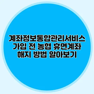 계좌정보통합관리서비스 가입 전 농협 휴면계좌 해지 방법 알아보기
