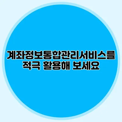 계좌정보통합관리서비스를 적극 활용해 보세요