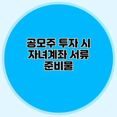 공모주 투자 시 자녀계좌 서류 준비물