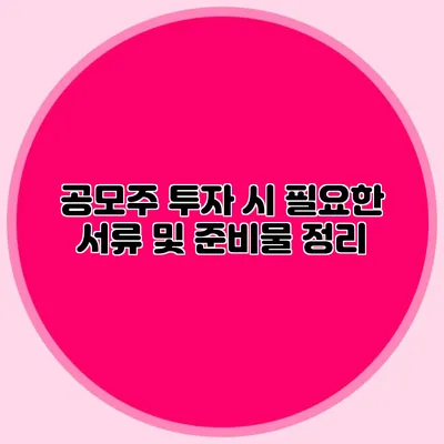 공모주 투자 시 필요한 서류 및 준비물 정리