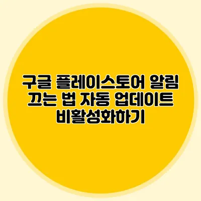 구글 플레이스토어 알림 끄는 법: 자동 업데이트 비활성화하기