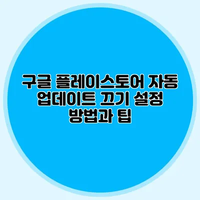 구글 플레이스토어 자동 업데이트 끄기: 설정 방법과 팁