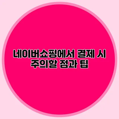 네이버쇼핑에서 결제 시 주의할 점과 팁